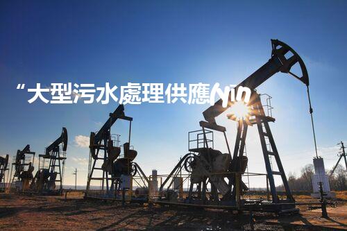 “大型污水處理供應(yīng)，綠色環(huán)保先鋒，助力清潔地球行動(dòng)！”